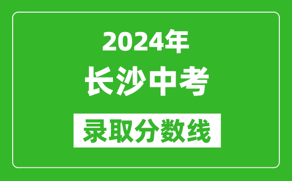 2024年長沙中考錄取分數(shù)線,長沙中考多少分能上高中？