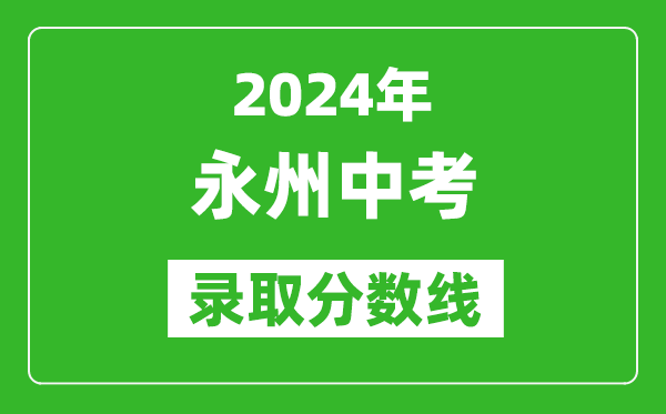 2024年永州中考錄取分?jǐn)?shù)線,永州中考多少分能上高中？