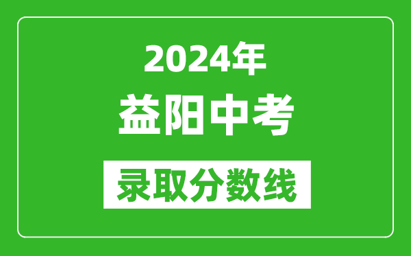 2024年益陽(yáng)中考錄取分?jǐn)?shù)線,益陽(yáng)中考多少分能上高中？