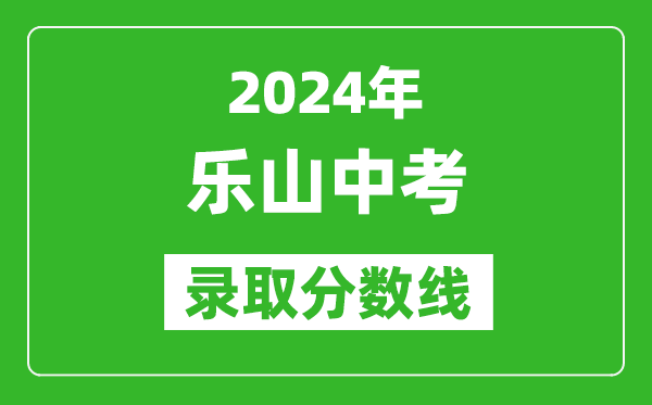 2024年樂(lè)山中考錄取分?jǐn)?shù)線,樂(lè)山中考多少分能上高中？