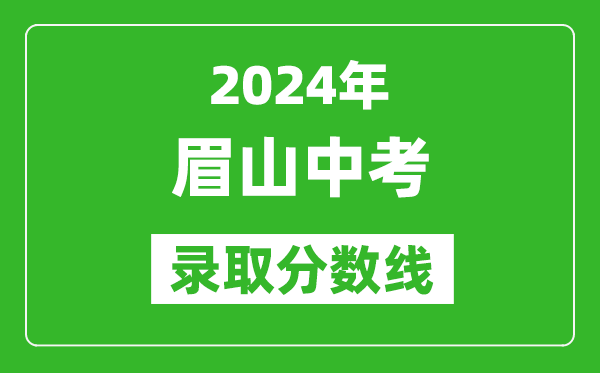 2024年眉山中考錄取分?jǐn)?shù)線,眉山中考多少分能上高中？