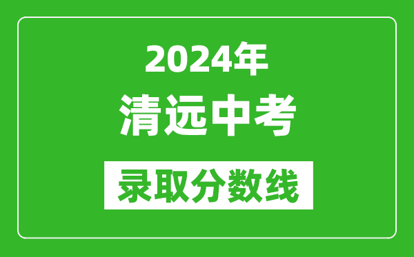 2024年清遠(yuǎn)中考錄取分?jǐn)?shù)線,清遠(yuǎn)中考多少分能上高中？