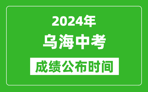 烏海中考成績公布時間2024年具體時間是幾月幾號？