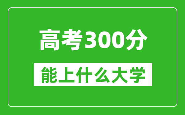 2024年西藏高考300分左右能上什么大學(xué),300分可以報(bào)考哪些大學(xué)（理科+文科）