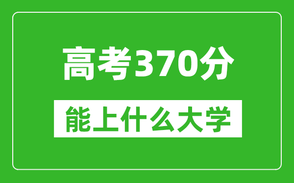 2024年河南高考370分左右能上什么樣的大學(xué)？（附能報(bào)大學(xué)名單）