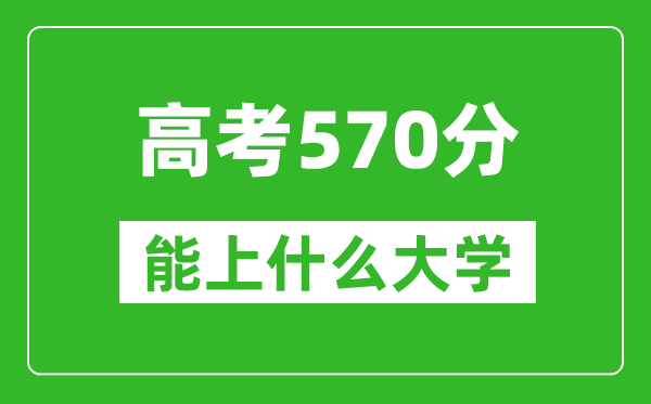 2024年湖南高考570分左右能上什么樣的大學？（附能報大學名單）