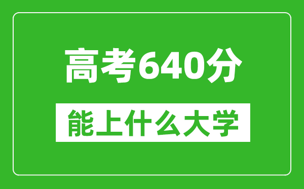 2024年湖南高考640分左右能上什么樣的大學？（附能報大學名單）