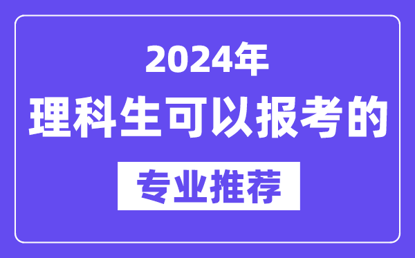 2024年理科生可以報哪些專業(yè),理科生可以報考的專業(yè)推薦