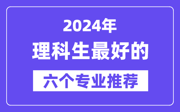 2024年理科生最好的六個(gè)專業(yè)推薦,理科生什么專業(yè)好就業(yè)