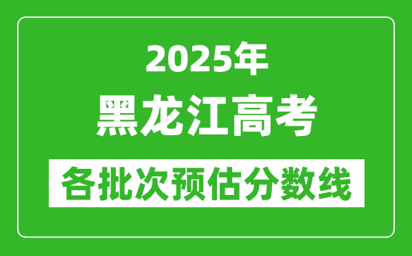 2025黑龍江高考各批次預(yù)估分?jǐn)?shù)線（附歷年錄取控制線）