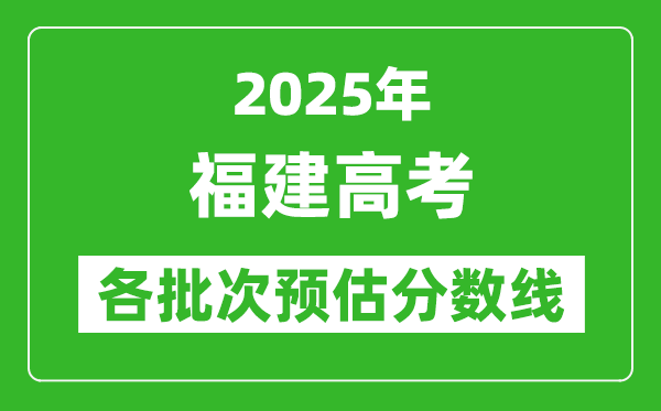 2025福建高考各批次預(yù)估分?jǐn)?shù)線（附歷年錄取控制線）