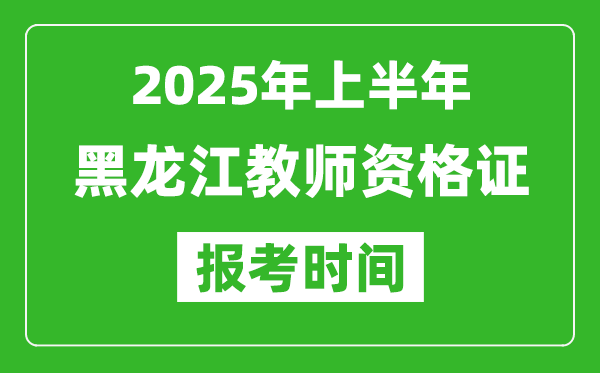 2025年上半年黑龍江教師資格證報考時間(附考試報名入口網(wǎng)址)