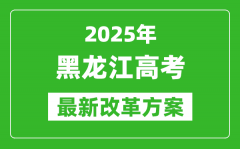 2025年黑龍江高考改革方案_黑龍江最新高考模式是什么？