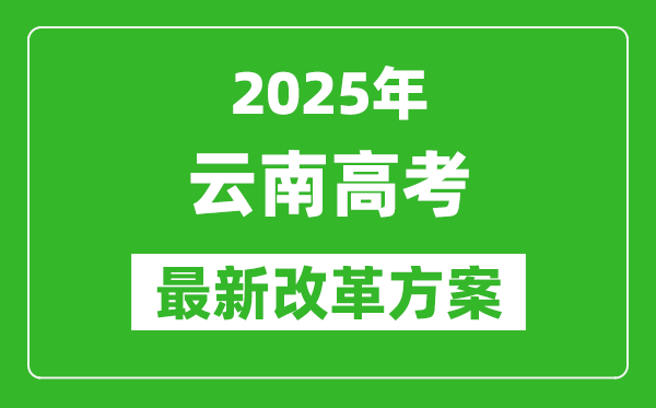 2025年云南高考改革方案,云南最新高考模式是什么？