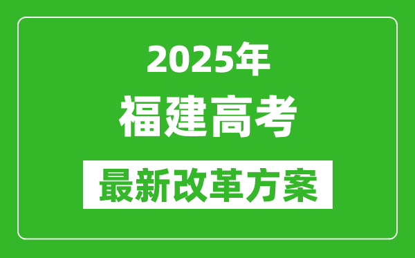 2025年福建高考改革方案,福建最新高考模式是什么？