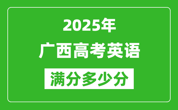 廣西高考英語(yǔ)滿分多少分,2025年廣西高考英語(yǔ)題型分布