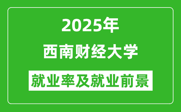 2025西南財經(jīng)大學就業(yè)率及就業(yè)前景怎么樣_好就業(yè)嗎？