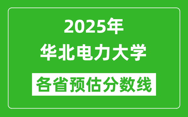 華北電力大學(xué)各省預(yù)估分?jǐn)?shù)線(xiàn)2025年是多少分_預(yù)計(jì)多少分能上華北電力大學(xué)？