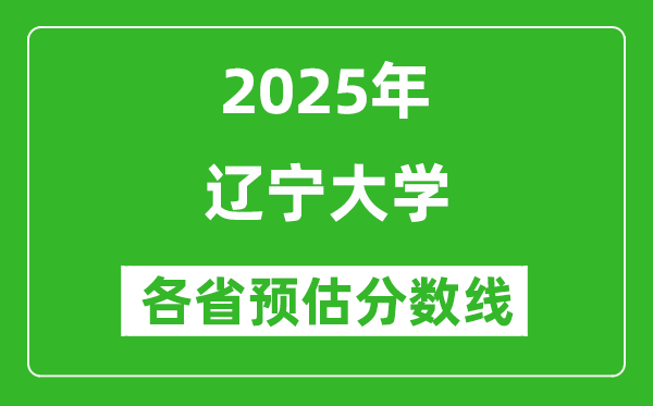 遼寧大學(xué)各省預(yù)估分?jǐn)?shù)線2025年是多少分_預(yù)計(jì)多少分能上遼寧大學(xué)？