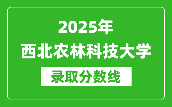 2025年西北農(nóng)林科技大學(xué)錄取分?jǐn)?shù)線是多少？（含錄取位次）