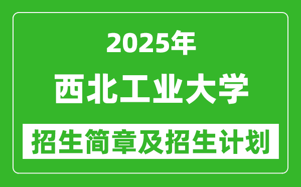 西北工業(yè)大學(xué)2025年高考招生簡章及各省招生計劃人數(shù)