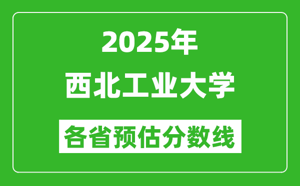 2025年西北工業(yè)大學各省預估分數(shù)線,上西工大需要多少分？